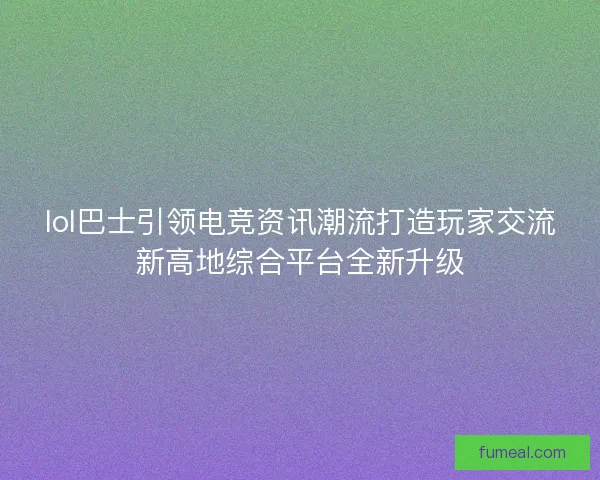 lol巴士引领电竞资讯潮流打造玩家交流新高地综合平台全新升级