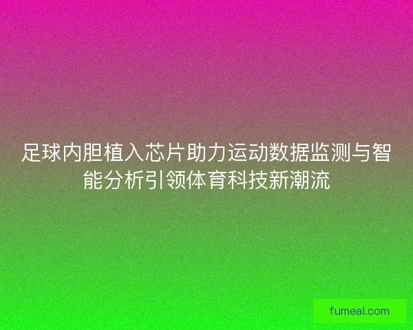 足球内胆植入芯片助力运动数据监测与智能分析引领体育科技新潮流