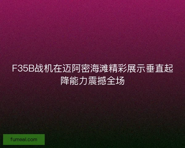F35B战机在迈阿密海滩精彩展示垂直起降能力震撼全场