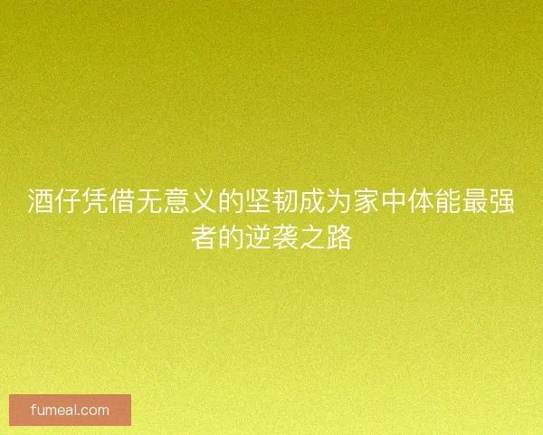 酒仔凭借无意义的坚韧成为家中体能最强者的逆袭之路